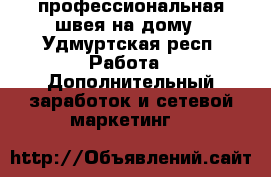 профессиональная швея на дому - Удмуртская респ. Работа » Дополнительный заработок и сетевой маркетинг   